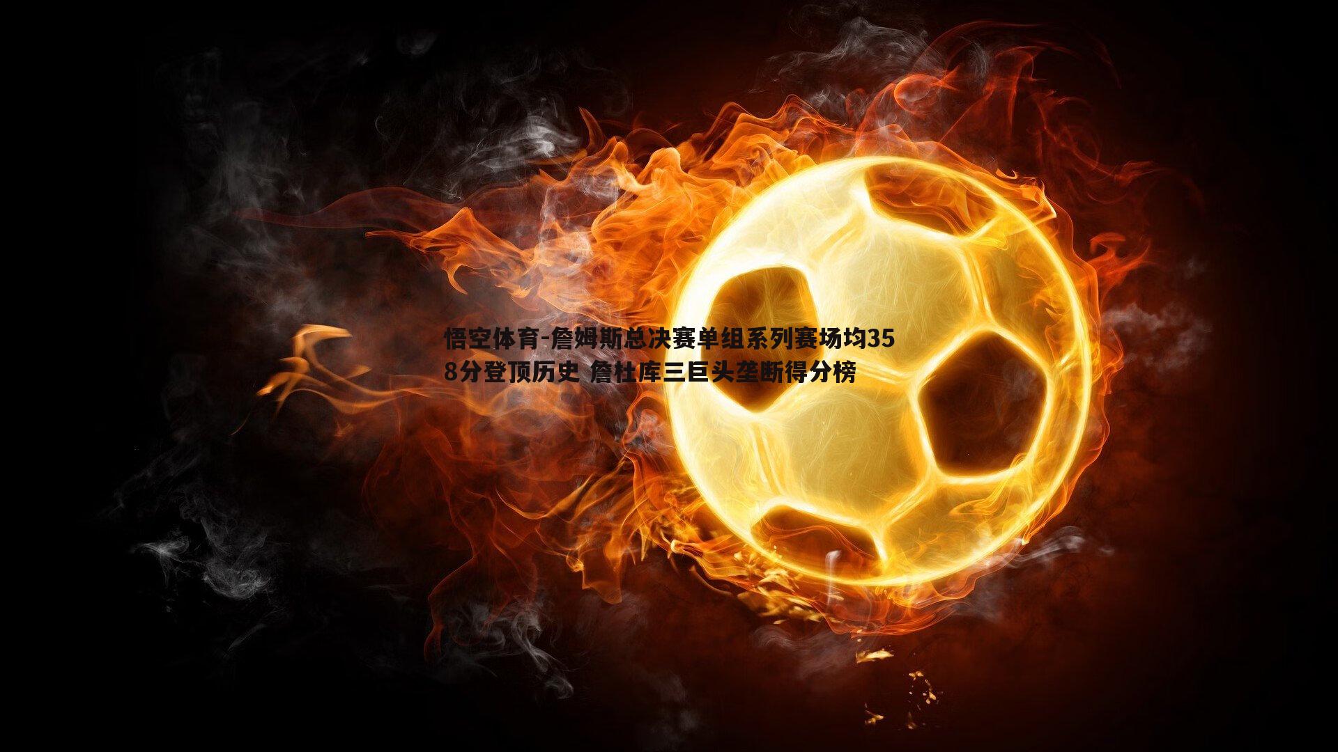 詹姆斯总决赛单组系列赛场均358分登顶历史 詹杜库三巨头垄断得分榜