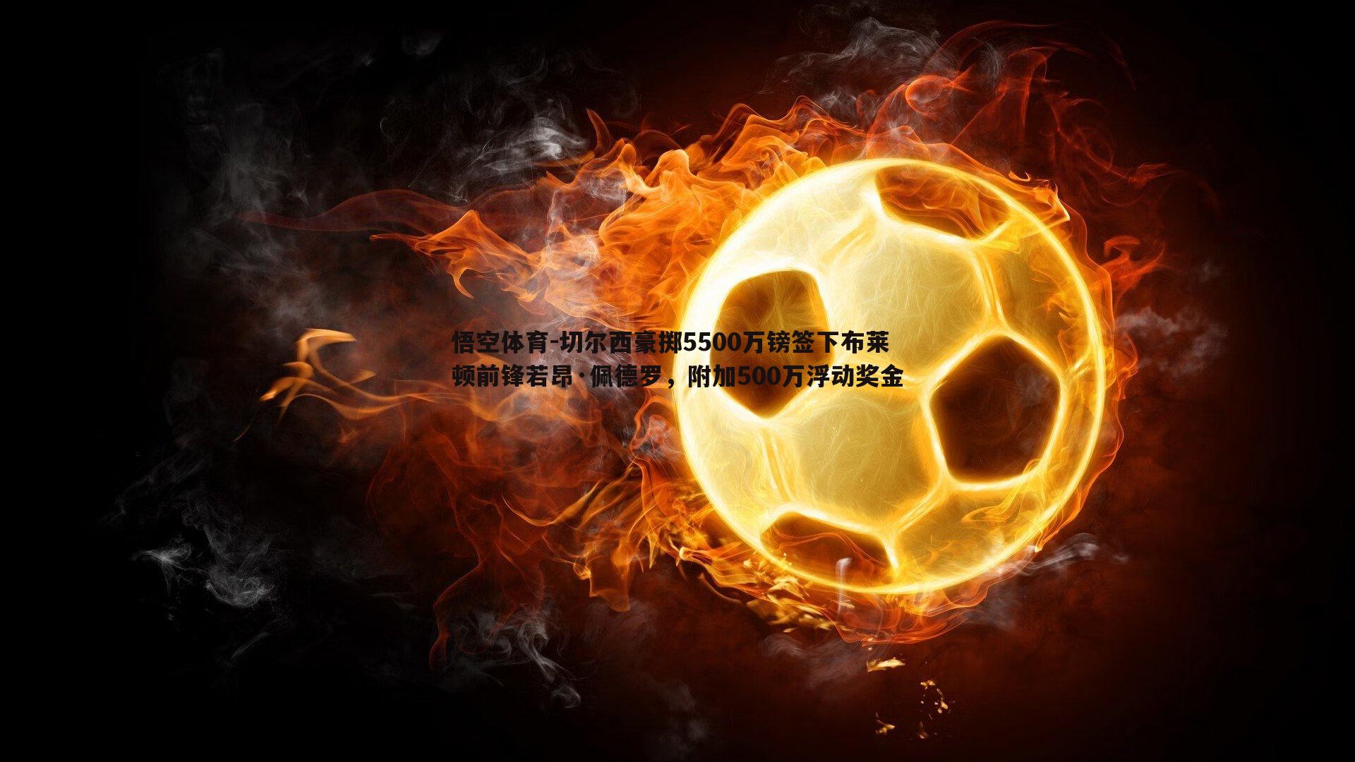 切尔西豪掷5500万镑签下布莱顿前锋若昂·佩德罗，附加500万浮动奖金
