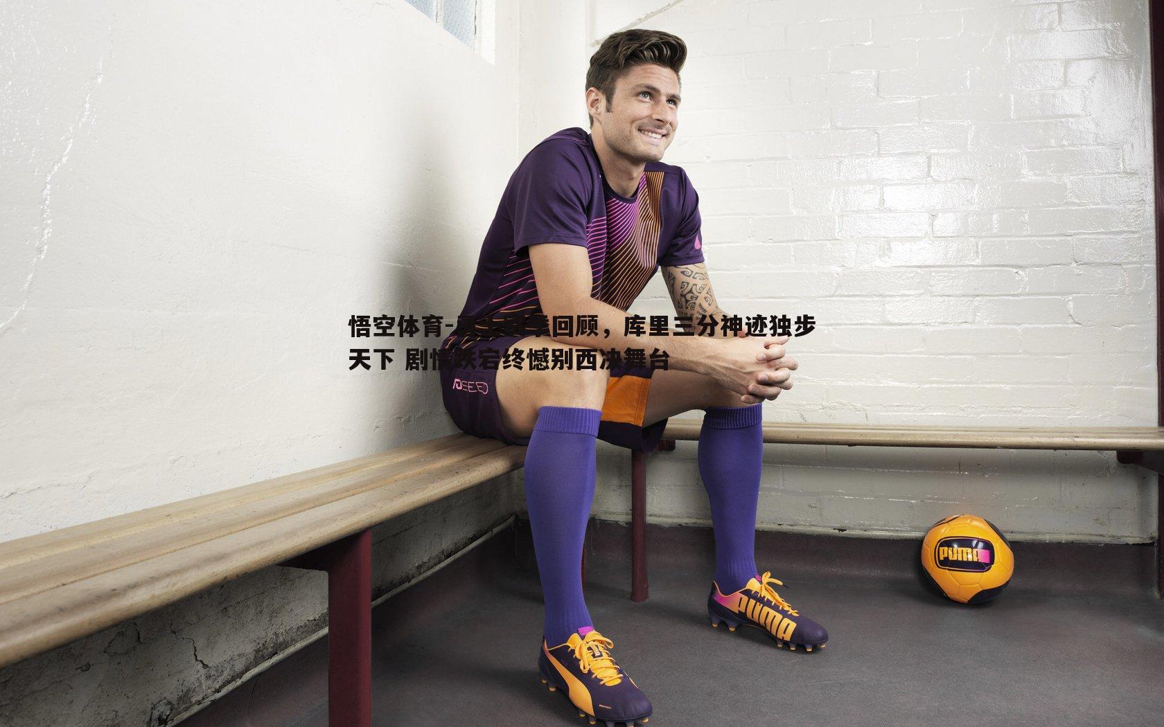 勇士赛季回顾，库里三分神迹独步天下 剧情跌宕终憾别西决舞台